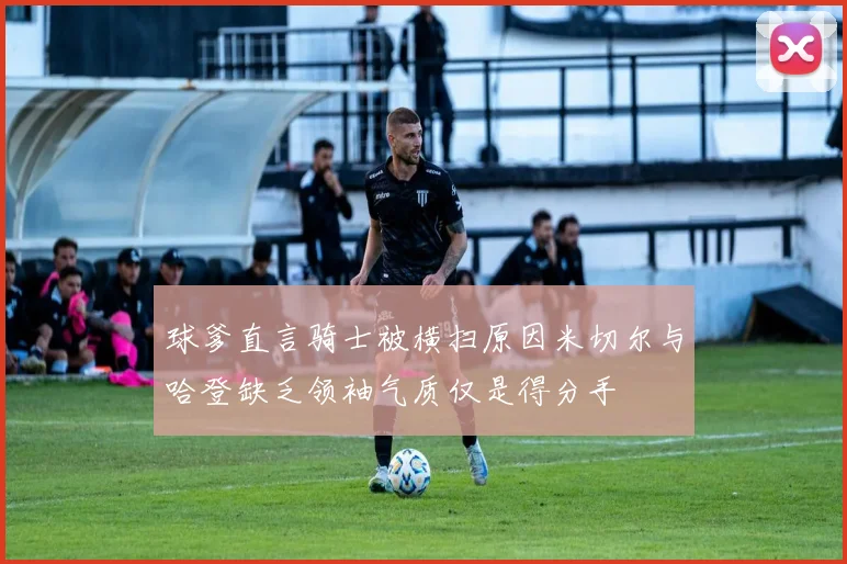 球爹直言骑士被横扫原因米切尔与哈登缺乏领袖气质仅是得分手