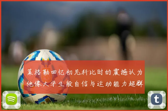 莱格勒回忆初见科比时的震撼认为他像大学生般自信与运动能力超群