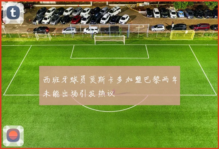 西班牙球员莫斯卡多加盟巴黎两年未能出场引发热议