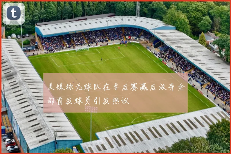 美媒称无球队在季后赛赢后放弃全部首发球员引发热议