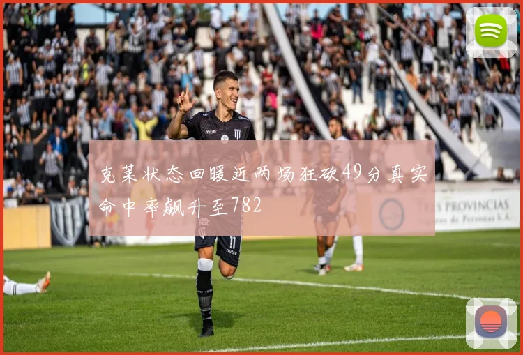 克莱状态回暖近两场狂砍49分真实命中率飙升至782