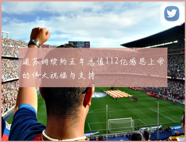 道苏姆续约五年总值112亿感恩上帝的伟大祝福与支持