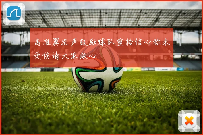高准翼发声鼓励球队重拾信心称未受伤请大家放心