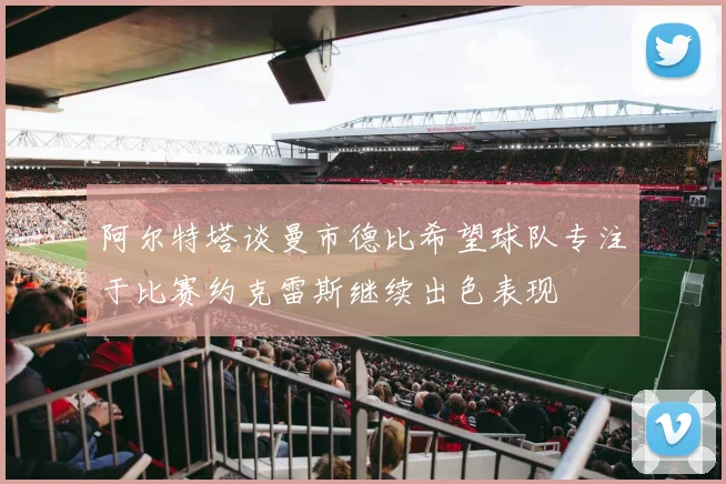 阿尔特塔谈曼市德比希望球队专注于比赛约克雷斯继续出色表现