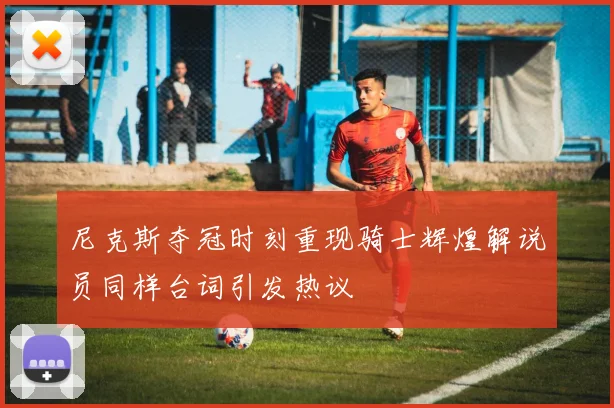 尼克斯夺冠时刻重现骑士辉煌解说员同样台词引发热议