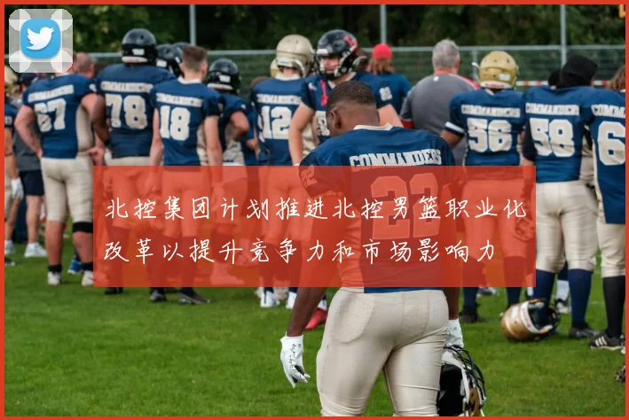 北控集团计划推进北控男篮职业化改革以提升竞争力和市场影响力