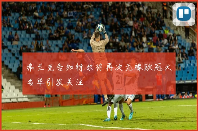 弗兰克告知特尔将再次无缘欧冠大名单引发关注