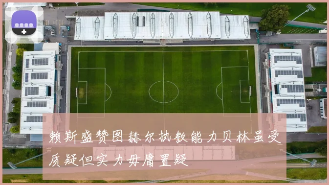 赖斯盛赞图赫尔执教能力贝林虽受质疑但实力毋庸置疑