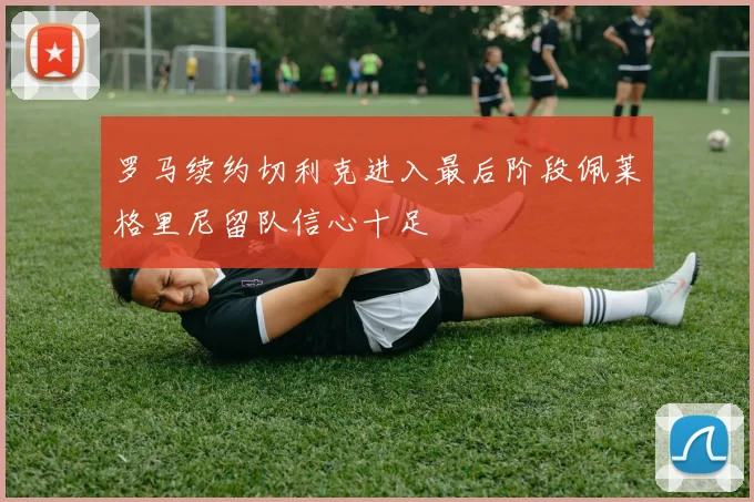 罗马续约切利克进入最后阶段佩莱格里尼留队信心十足