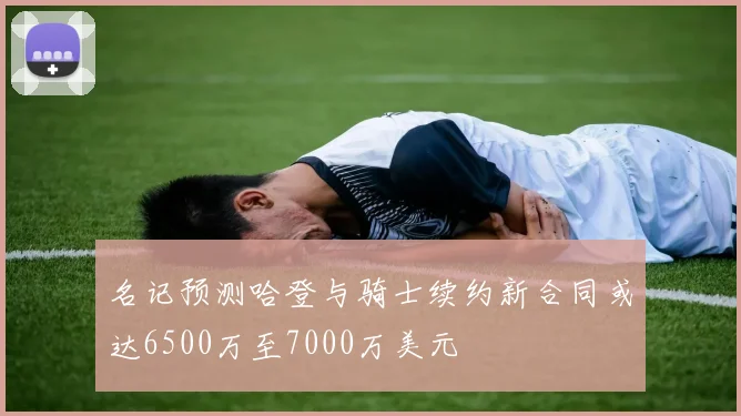 名记预测哈登与骑士续约新合同或达6500万至7000万美元
