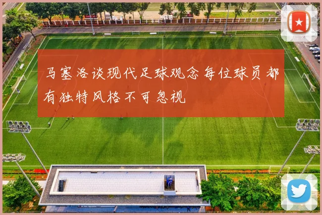 马塞洛谈现代足球观念每位球员都有独特风格不可忽视