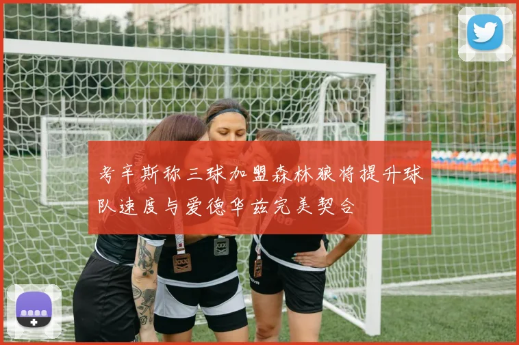 考辛斯称三球加盟森林狼将提升球队速度与爱德华兹完美契合