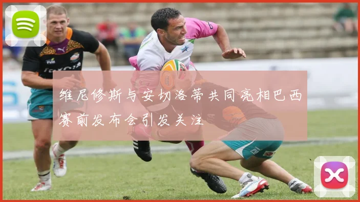维尼修斯与安切洛蒂共同亮相巴西赛前发布会引发关注