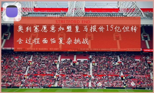 奥利塞愿意加盟皇马报价15亿但转会过程面临复杂挑战