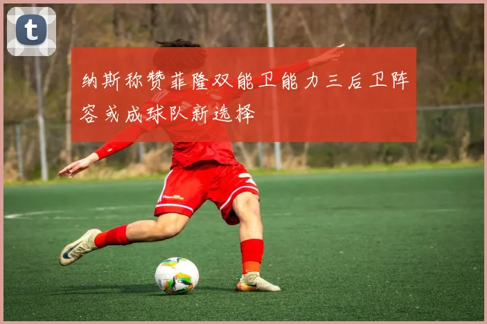 纳斯称赞菲隆双能卫能力三后卫阵容或成球队新选择