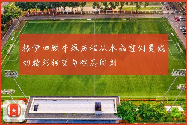 格伊回顾夺冠历程从水晶宫到曼城的精彩转变与难忘时刻