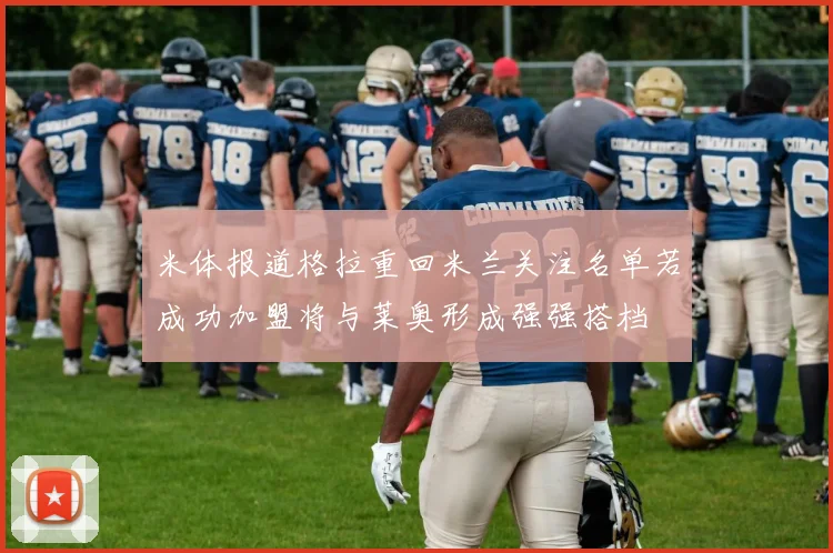 米体报道格拉重回米兰关注名单若成功加盟将与莱奥形成强强搭档