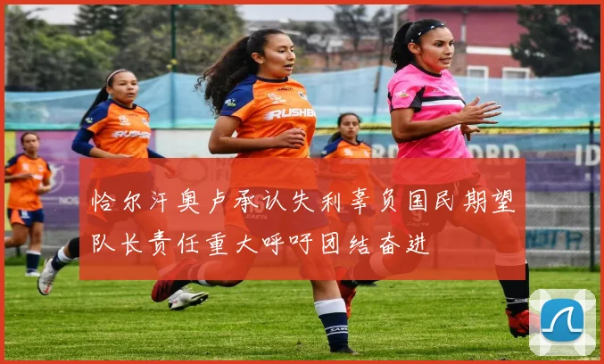 恰尔汗奥卢承认失利辜负国民期望队长责任重大呼吁团结奋进