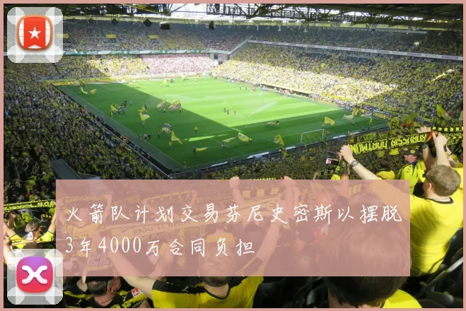 火箭队计划交易芬尼史密斯以摆脱3年4000万合同负担