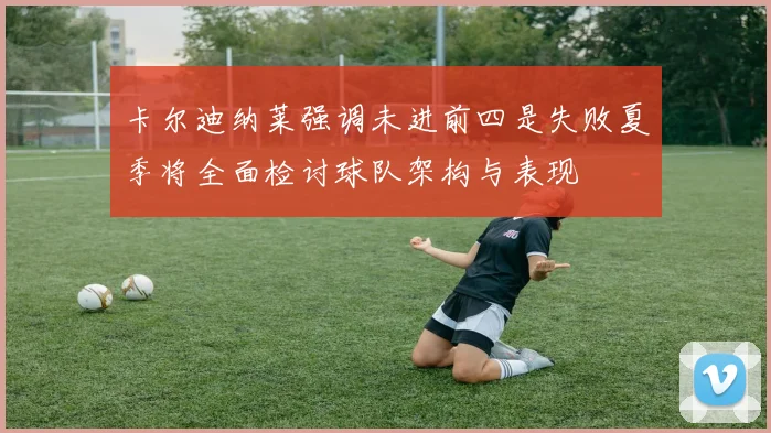 卡尔迪纳莱强调未进前四是失败夏季将全面检讨球队架构与表现
