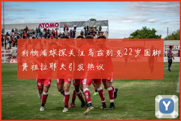 利物浦球探关注乌兹别克22岁国脚费祖拉耶夫引发热议