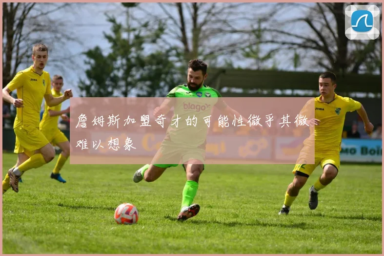 詹姆斯加盟奇才的可能性微乎其微难以想象