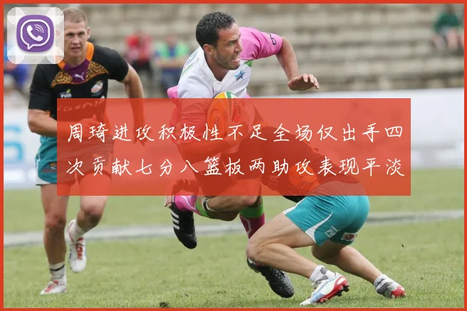 周琦进攻积极性不足全场仅出手四次贡献七分八篮板两助攻表现平淡