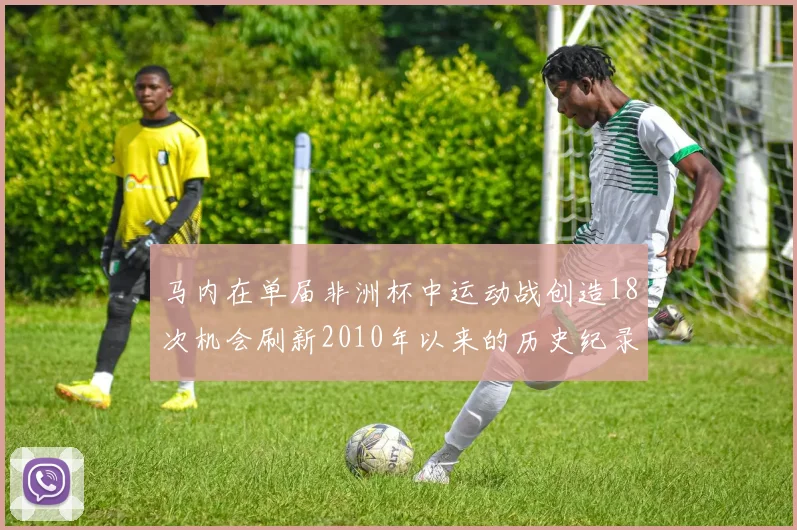 马内在单届非洲杯中运动战创造18次机会刷新2010年以来的历史纪录