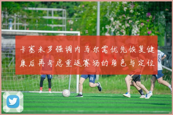 卡塞米罗强调内马尔需优先恢复健康后再考虑重返赛场的角色与定位