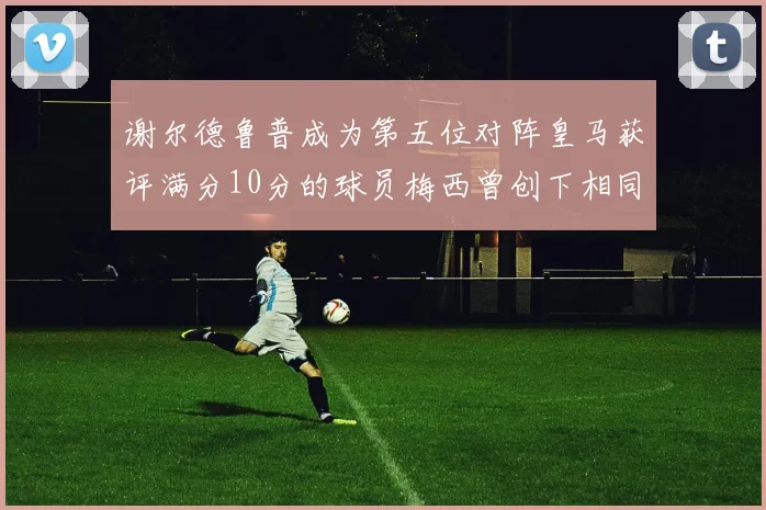 谢尔德鲁普成为第五位对阵皇马获评满分10分的球员梅西曾创下相同成就