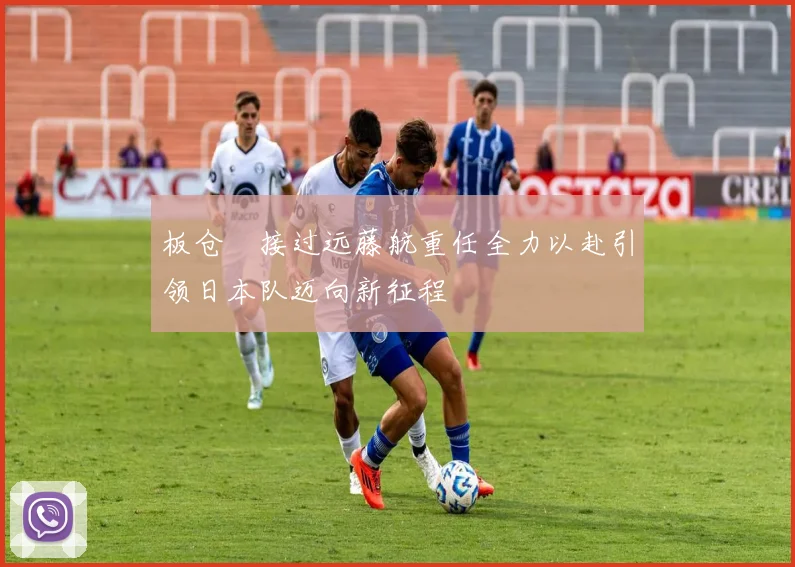 板仓滉接过远藤航重任全力以赴引领日本队迈向新征程
