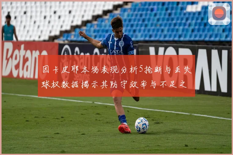 因卡皮耶本场表现分析5抢断与丢失球权数据揭示其防守效率与不足之处