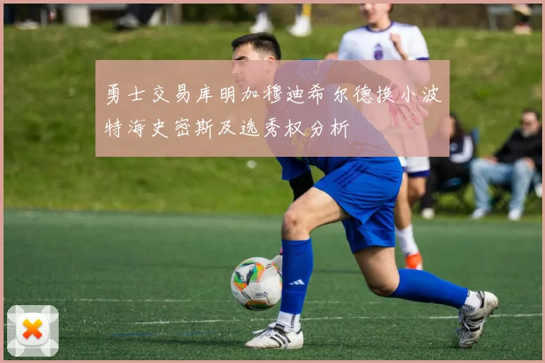 勇士交易库明加穆迪希尔德换小波特海史密斯及选秀权分析