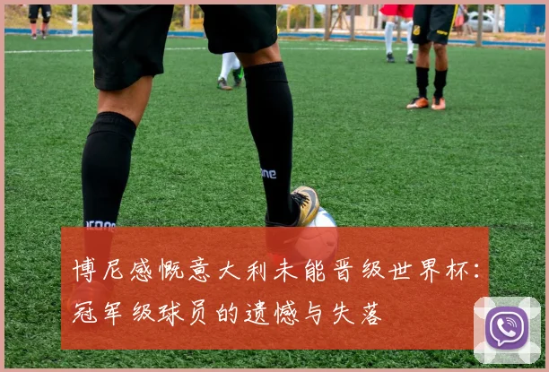 博尼感慨意大利未能晋级世界杯：冠军级球员的遗憾与失落