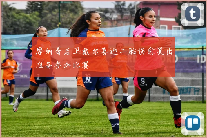 摩纳哥后卫戴尔喜迎二胎伤愈复出准备参加比赛