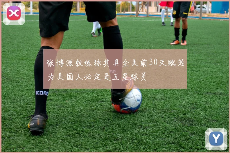 张博源教练称其具全美前30天赋若为美国人必定是五星球员