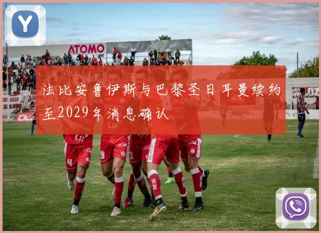 法比安鲁伊斯与巴黎圣日耳曼续约至2029年消息确认