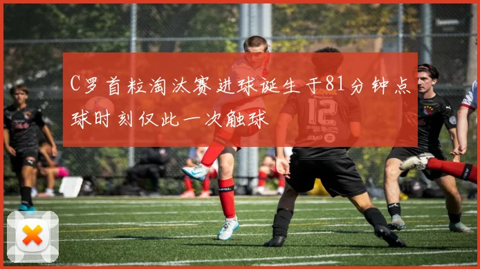 C罗首粒淘汰赛进球诞生于81分钟点球时刻仅此一次触球